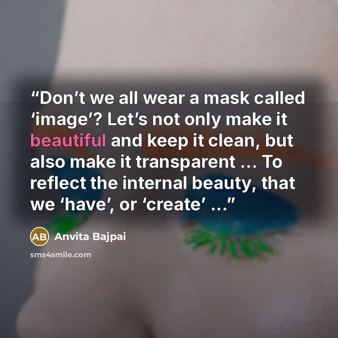 “Don’t we all wear a mask called ‘image’? Let’s not only make it beautiful and keep it clean, but also make it transparent ... To reflect the internal beauty, that we ‘have’, or ‘create’ ...” quote by Anvita Bajpai