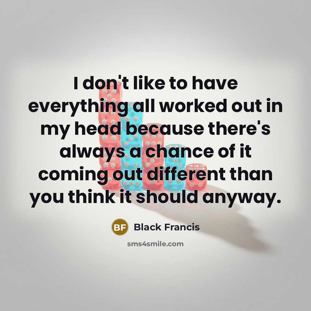 “I don't like to have everything all worked out in my head because there's always a chance of it coming out different than you think it should anyway.” quote by Black Francis
