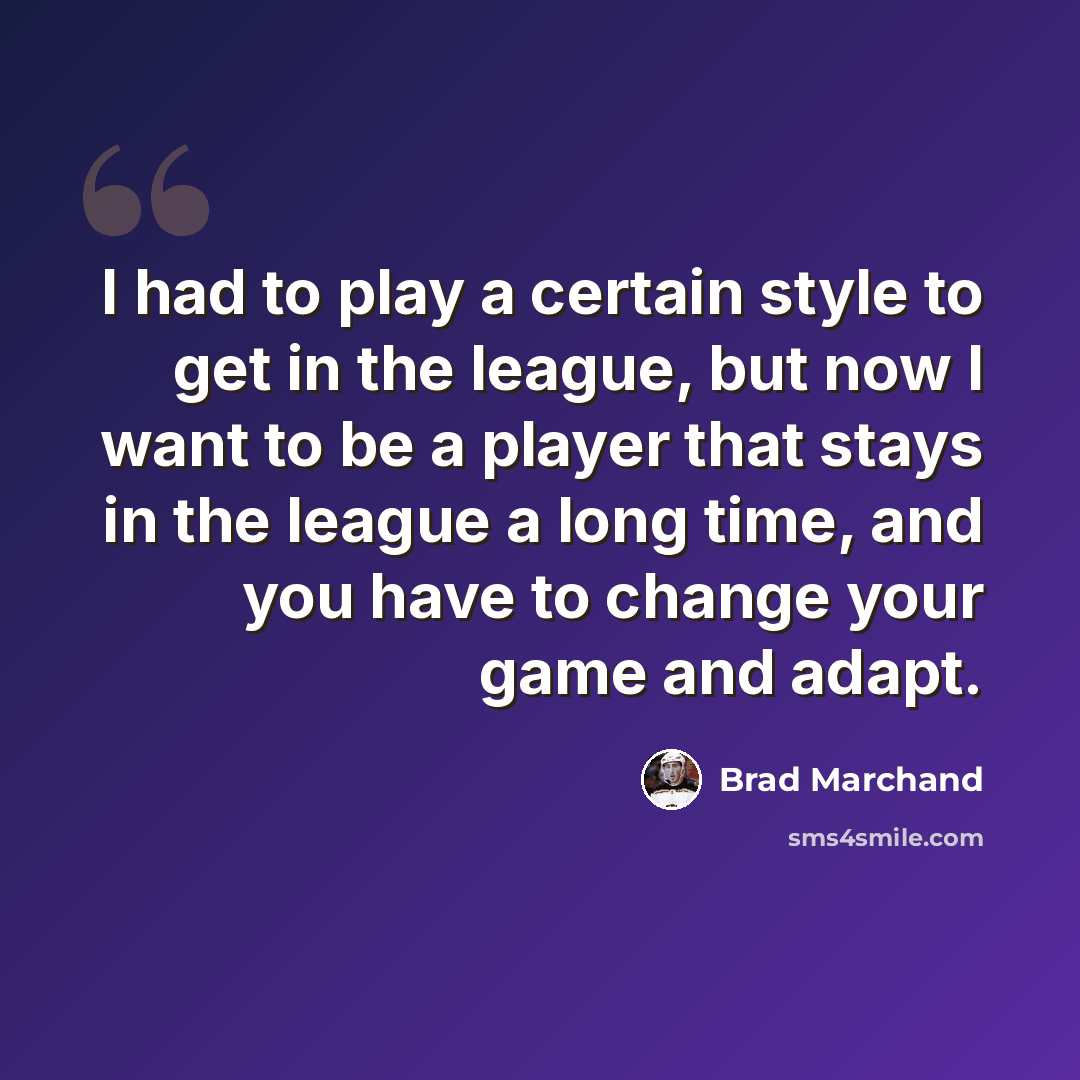 “I had to play a certain style to get in the league, but now I want to be a player that stays in the league a long time, and you have to change your game and adapt.” quote by Brad Marchand