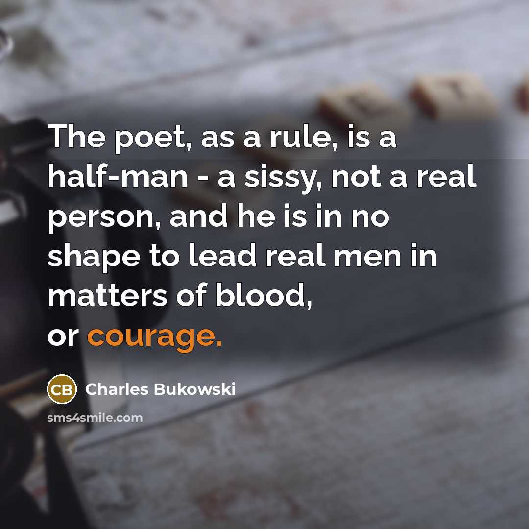 “The poet, as a rule, is a half-man - a sissy, not a real person, and he is in no shape to lead real men in matters of blood, or courage.” quote by Charles Bukowski