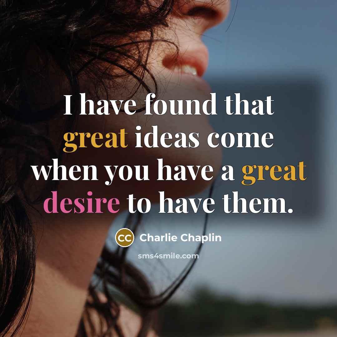 “I have found that great ideas come when you have a great desire to have them.” quote by Charlie Chaplin