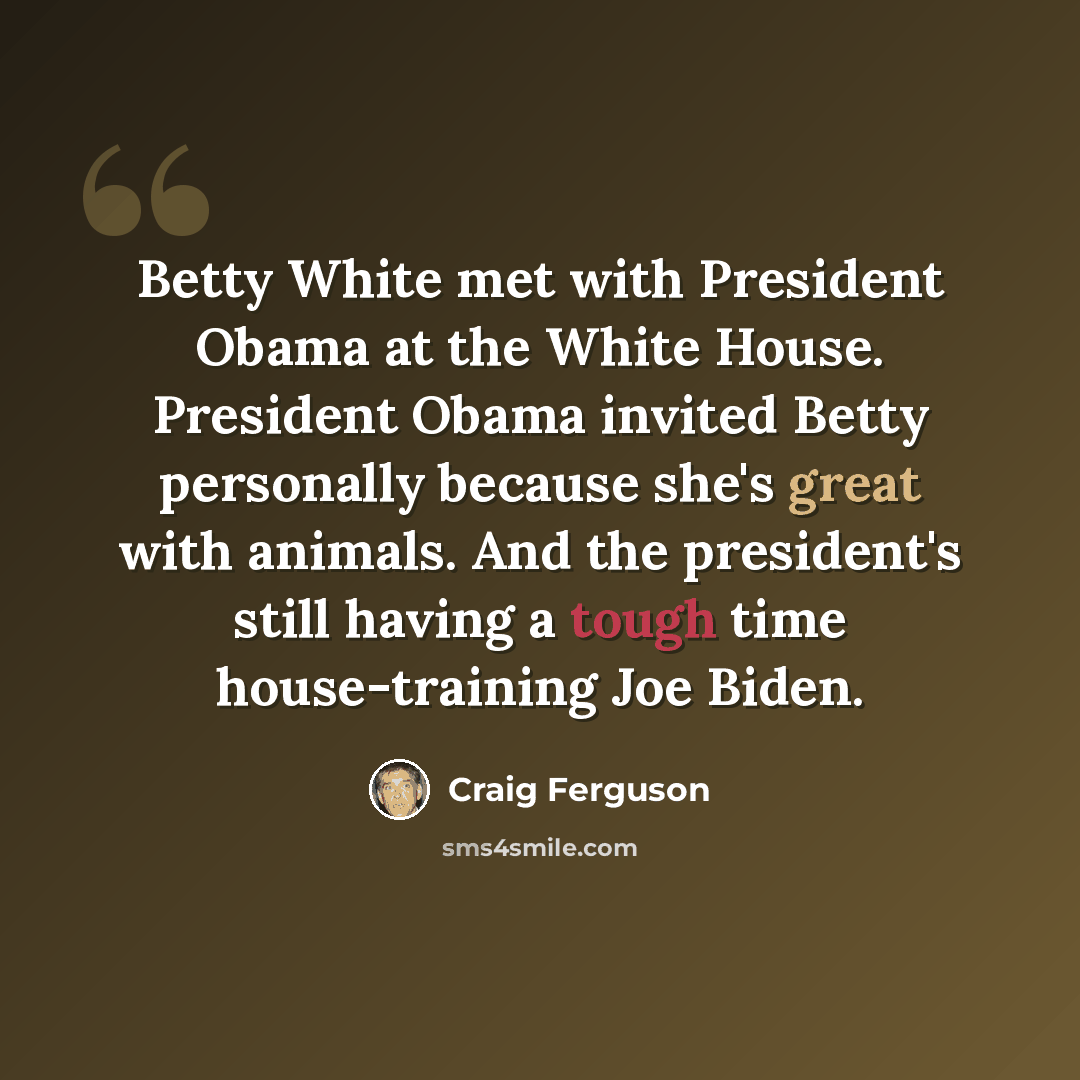 “Betty White met with President Obama at the White House. President Obama invited Betty personally because she's great with animals. And the president's still having a tough time house-training Joe Biden.” quote by Craig Ferguson