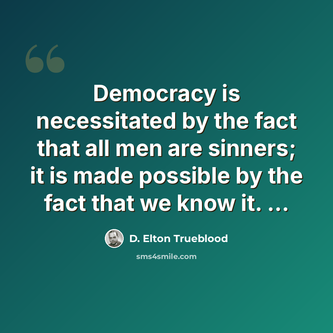 “Democracy is necessitated by the fact that all men are sinners; it is made possible by the fact that we know it. ...” quote by D. Elton Trueblood