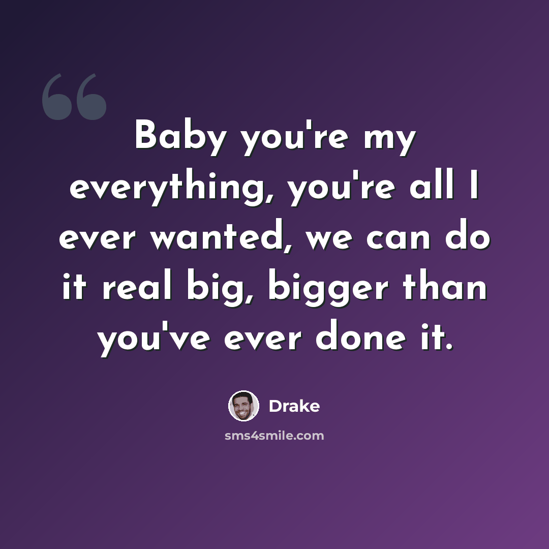 “Baby you're my everything, you're all I ever wanted, we can do it real big, bigger than you've ever done it.” quote by Drake