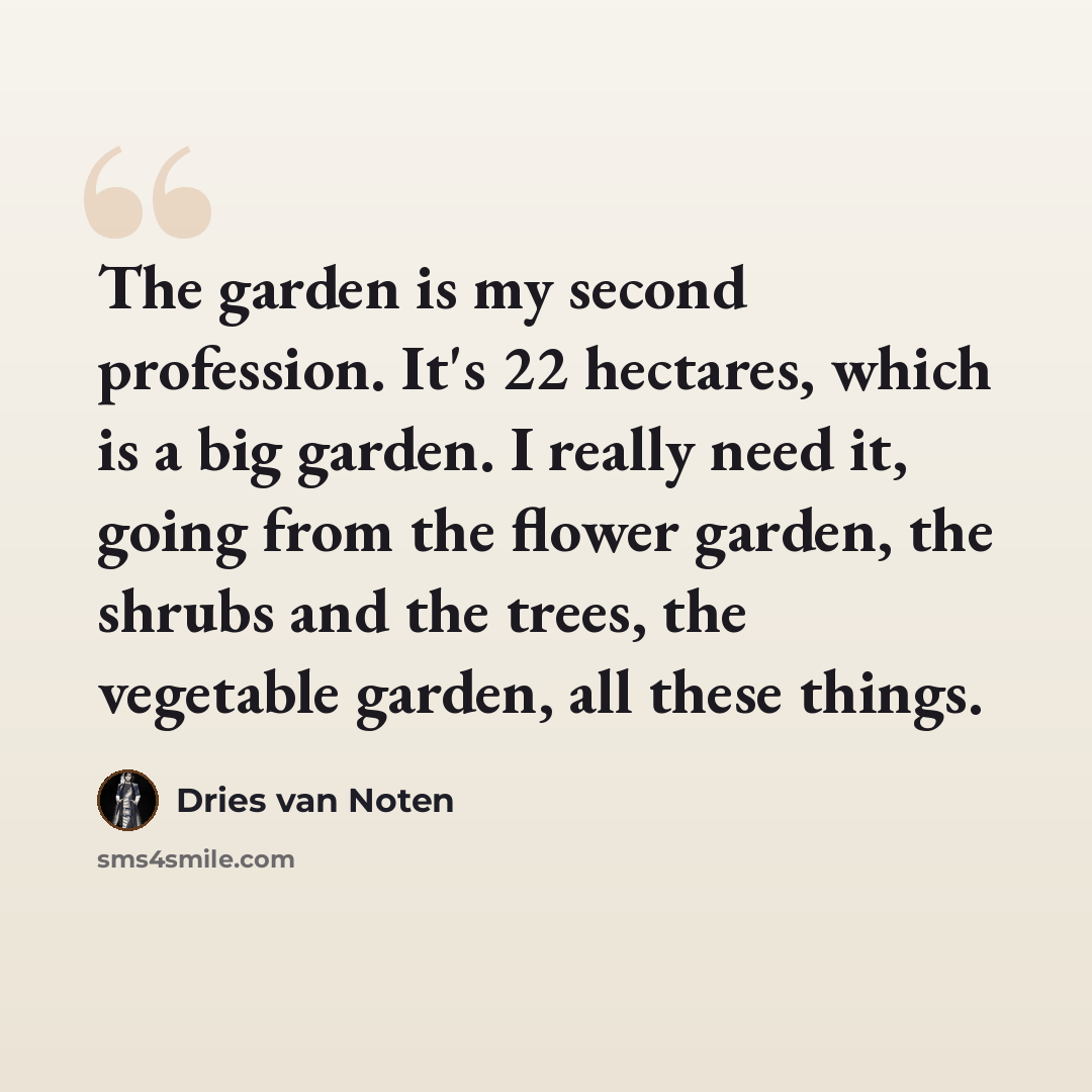 “The garden is my second profession. It's 22 hectares, which is a big garden. I really need it, going from the flower garden, the shrubs and the trees, the vegetable garden, all these things.” quote by Dries van Noten