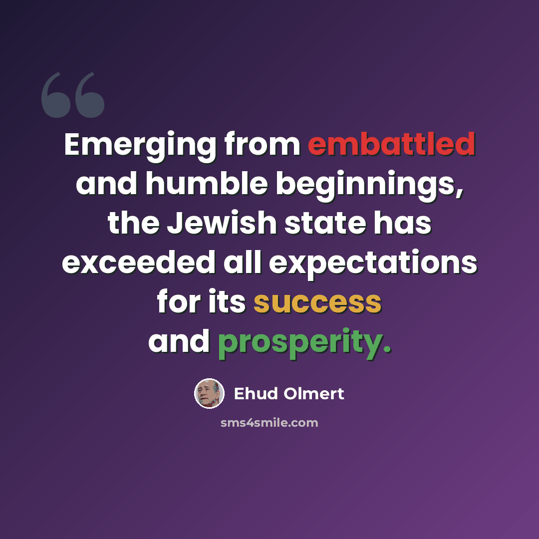 “Emerging from embattled and humble beginnings, the Jewish state has exceeded all expectations for its success and prosperity.” quote by Ehud Olmert