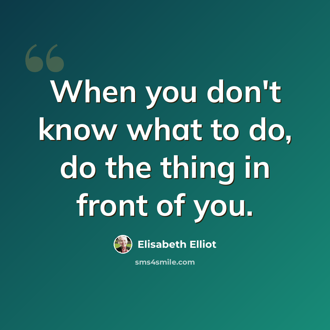 “When you don't know what to do, do the thing in front of you.” quote by Elisabeth Elliot