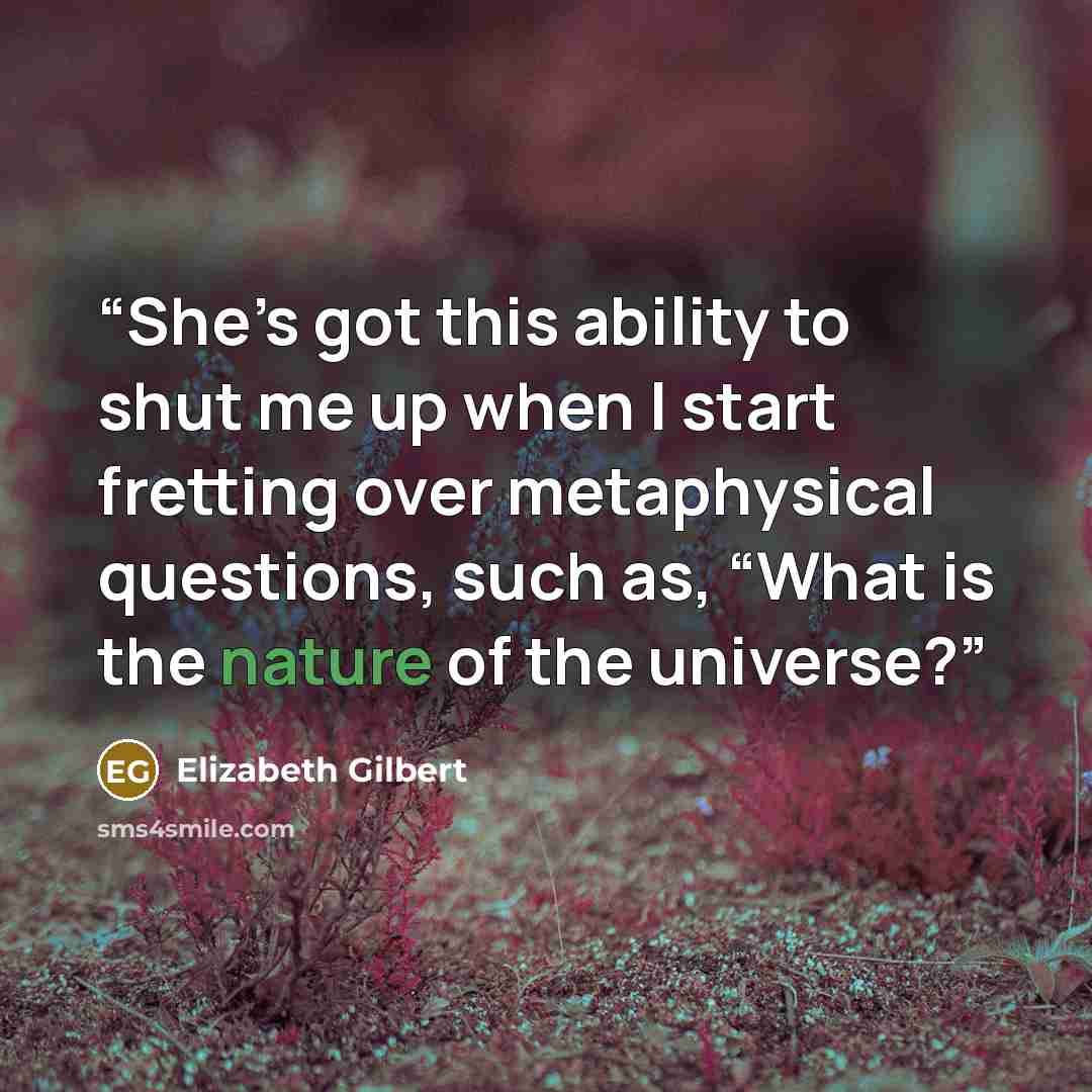 “She’s got this ability to shut me up when I start fretting over metaphysical questions, such as, “What is the nature of the universe?” quote by Elizabeth Gilbert