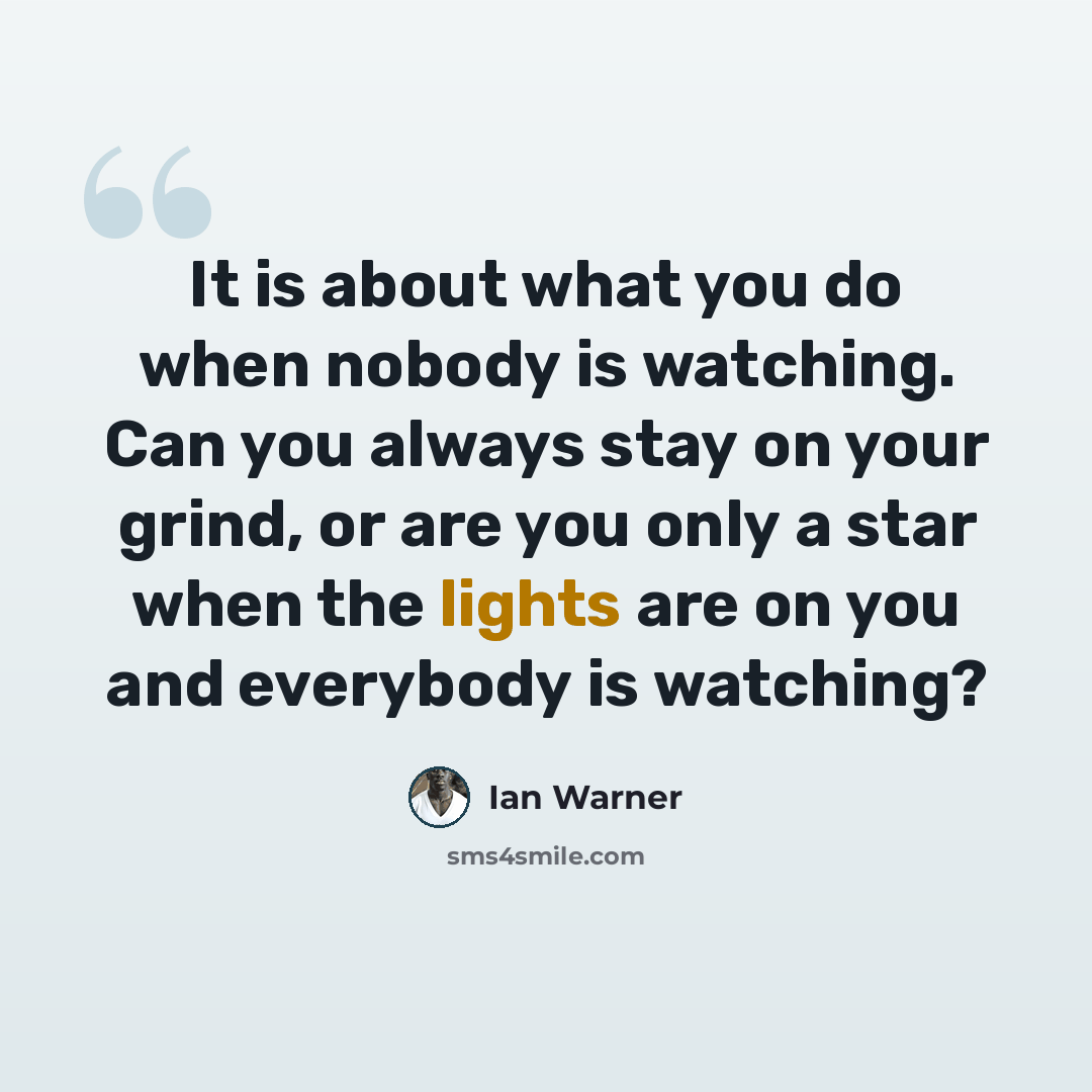 “It is about what you do when nobody is watching. Can you always stay on your grind, or are you only a star when the lights are on you and everybody is watching?” quote by Ian Warner