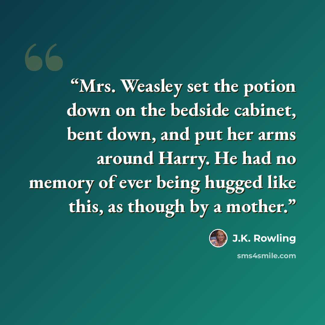 “Mrs. Weasley set the potion down on the bedside cabinet, bent down, and put her arms around Harry. He had no memory of ever being hugged like this, as though by a mother.” quote by J.K. Rowling