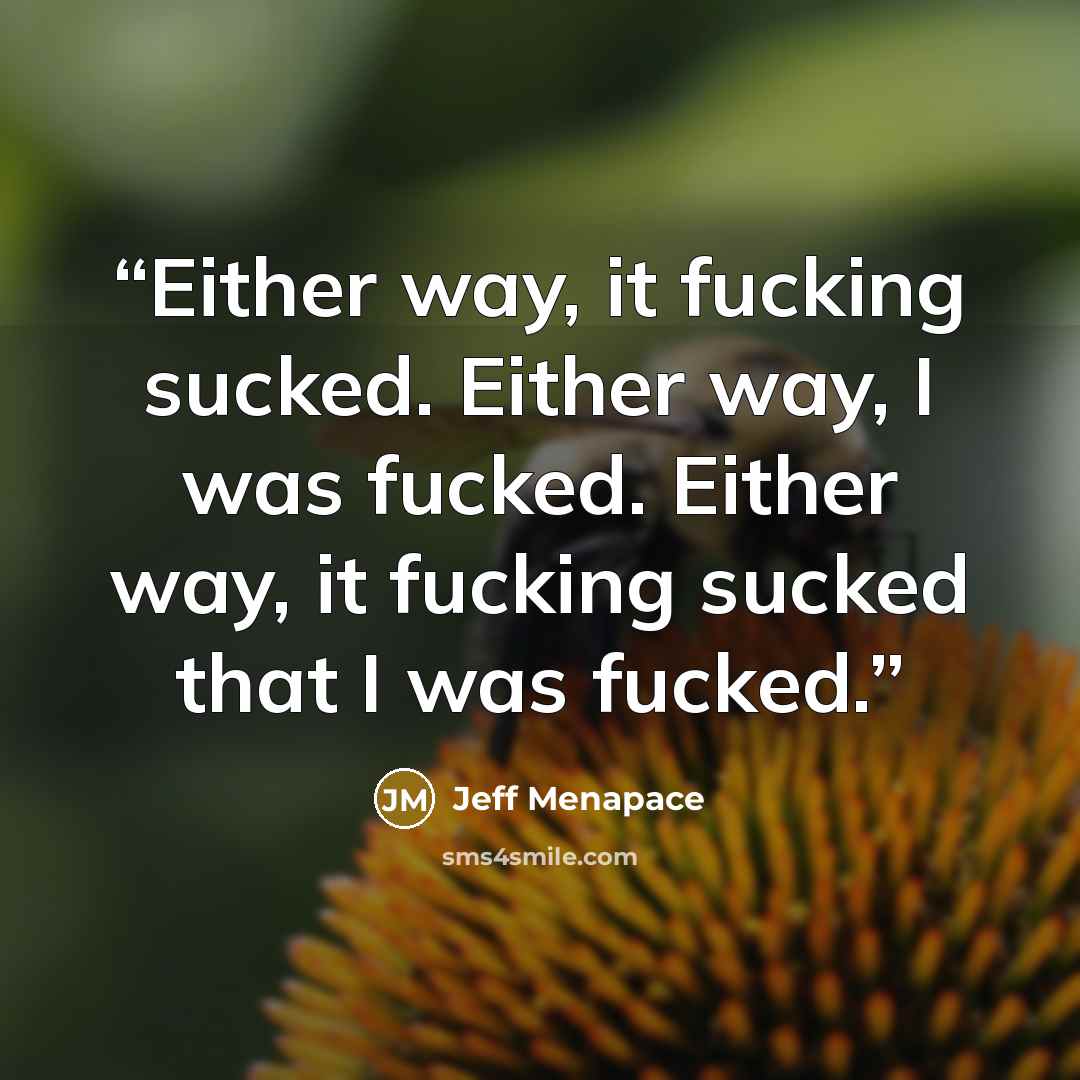 “Either way, it fucking sucked. Either way, I was fucked. Either way, it fucking sucked that I was fucked.” quote by Jeff Menapace