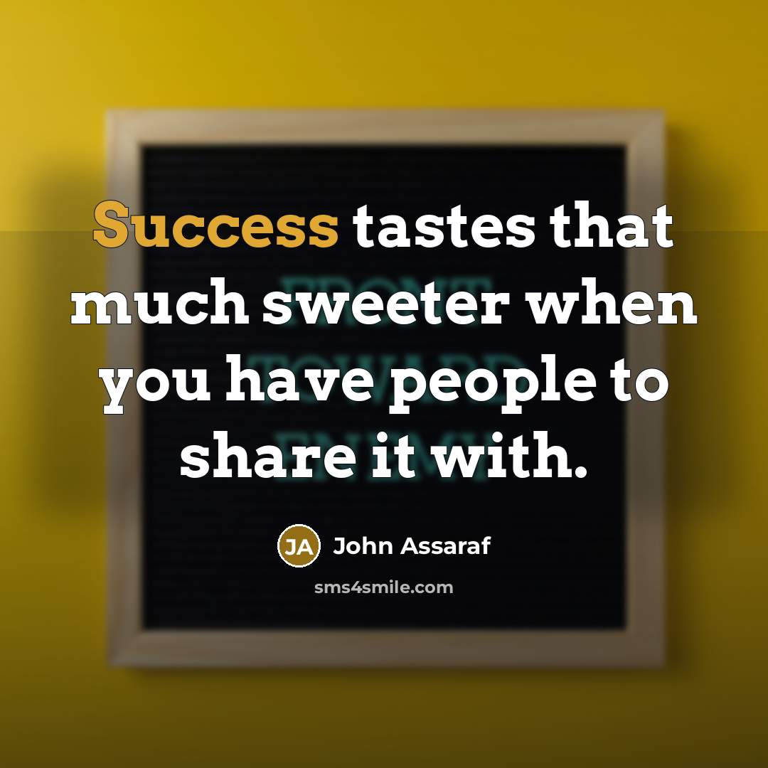 “Success tastes that much sweeter when you have people to share it with.” quote by John Assaraf
