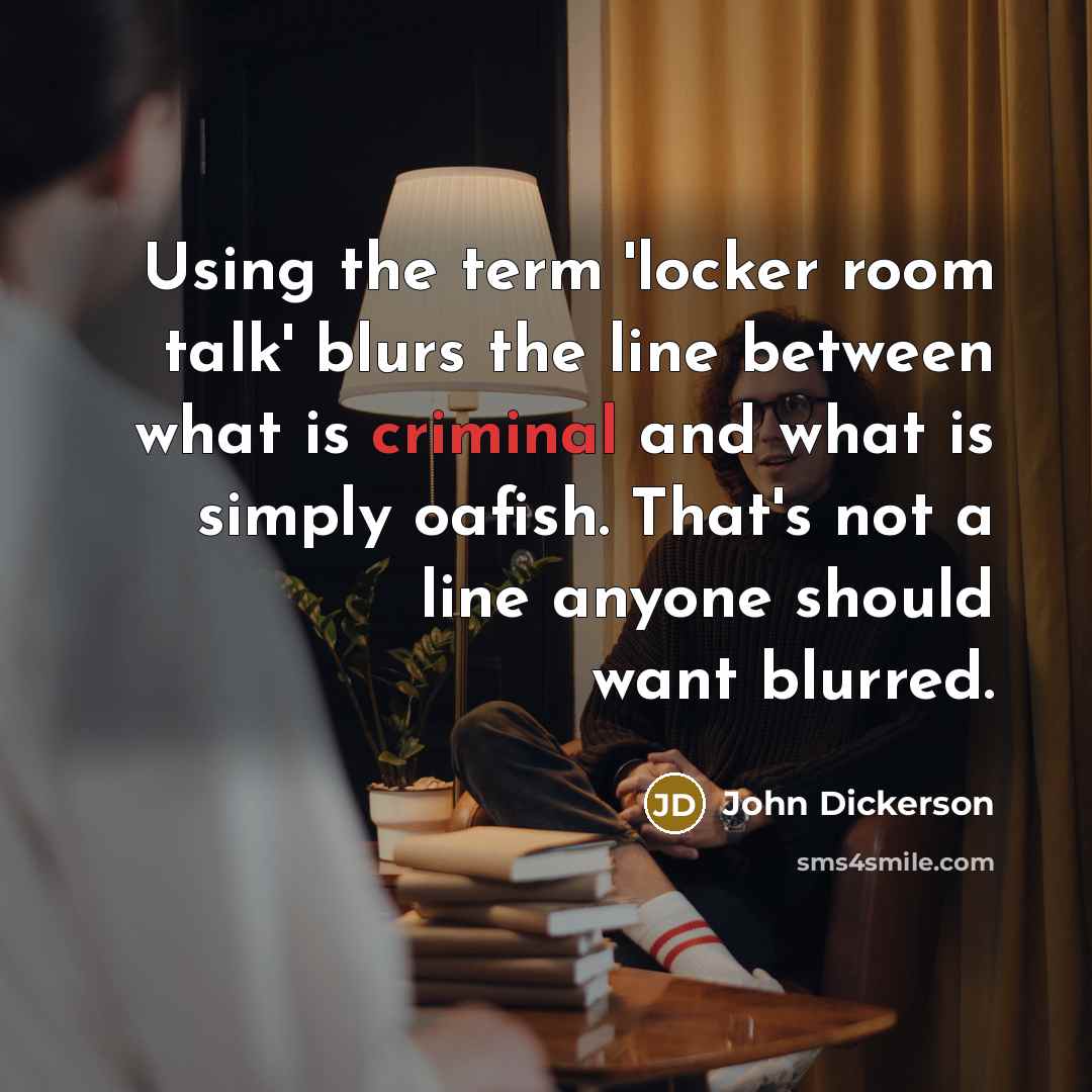 “Using the term 'locker room talk' blurs the line between what is criminal and what is simply oafish. That's not a line anyone should want blurred.” quote by John Dickerson