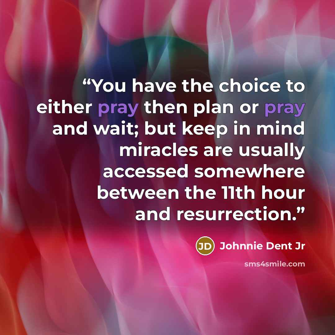 “You have the choice to either pray then plan or pray and wait; but keep in mind miracles are usually accessed somewhere between the 11th hour and resurrection.” quote by Johnnie Dent Jr