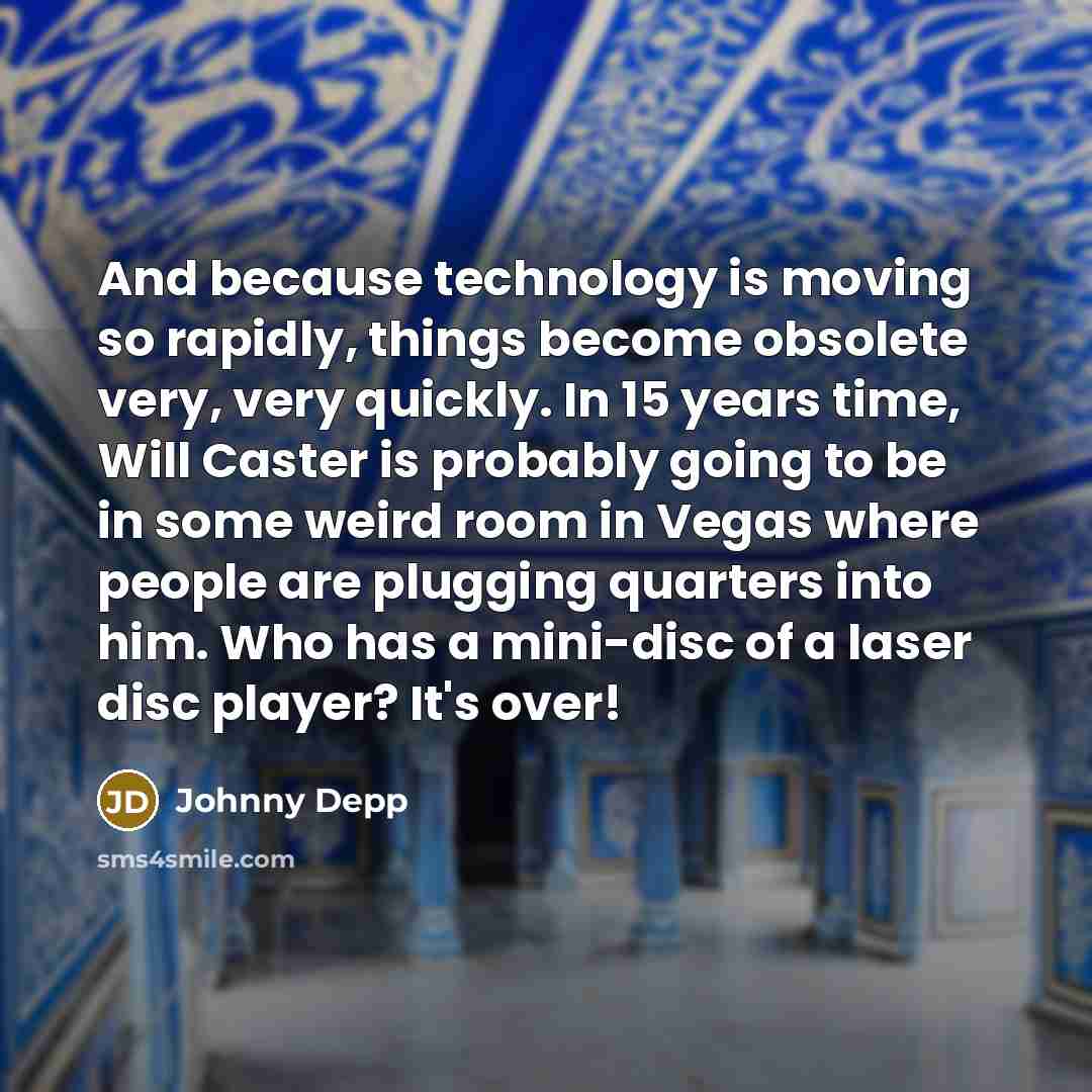 “And because technology is moving so rapidly, things become obsolete very, very quickly. In 15 years time, Will Caster is probably going to be in some weird room in Vegas where people are plugging quarters into him. Who has a mini-disc of a laser disc player? It's over!” quote by Johnny Depp