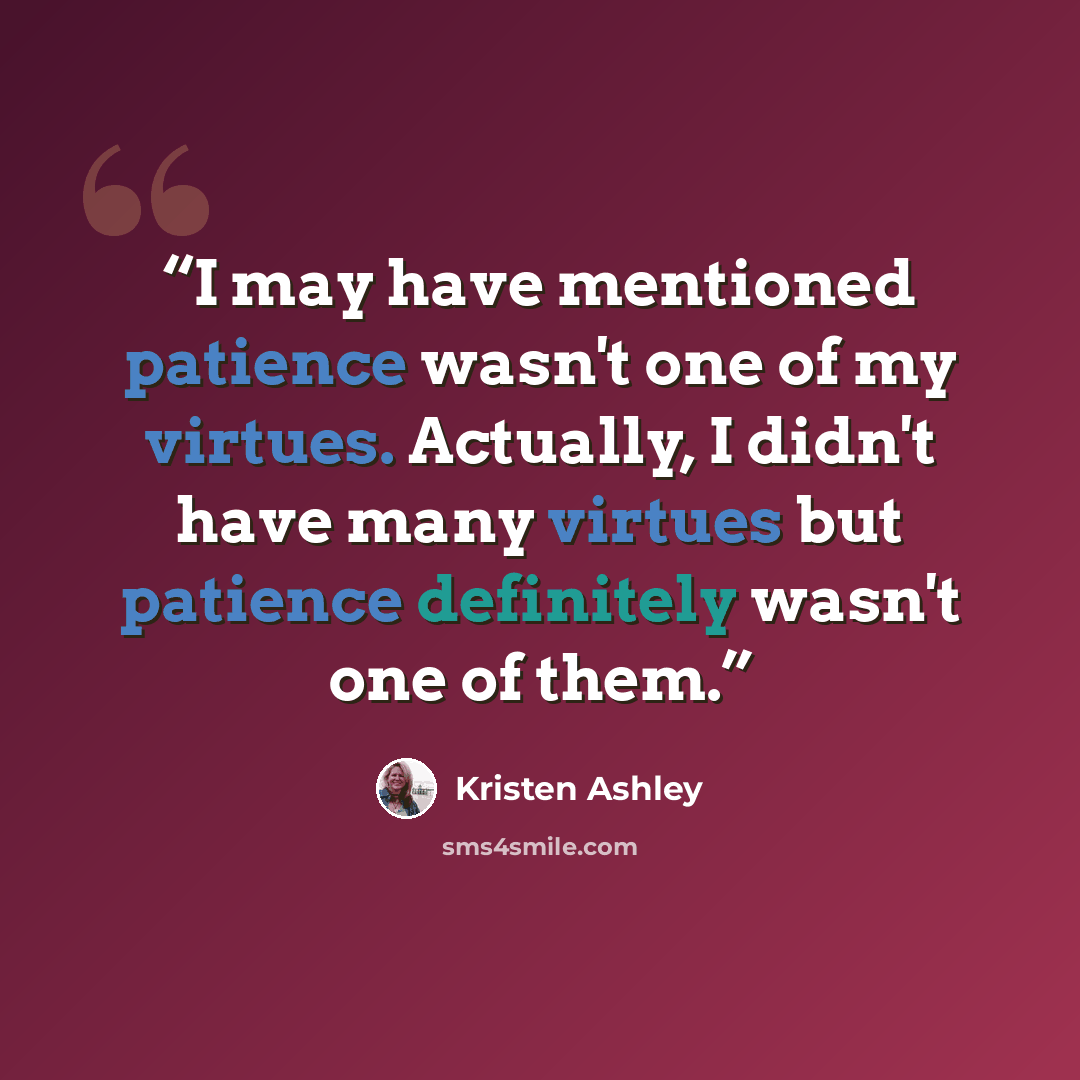 “I may have mentioned patience wasn't one of my virtues. Actually, I didn't have many virtues but patience definitely wasn't one of them.” quote by Kristen Ashley