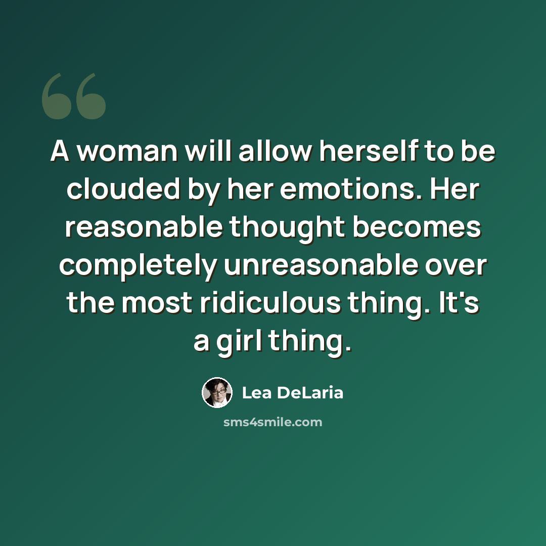 “A woman will allow herself to be clouded by her emotions. Her reasonable thought becomes completely unreasonable over the most ridiculous thing. It's a girl thing.” quote by Lea DeLaria