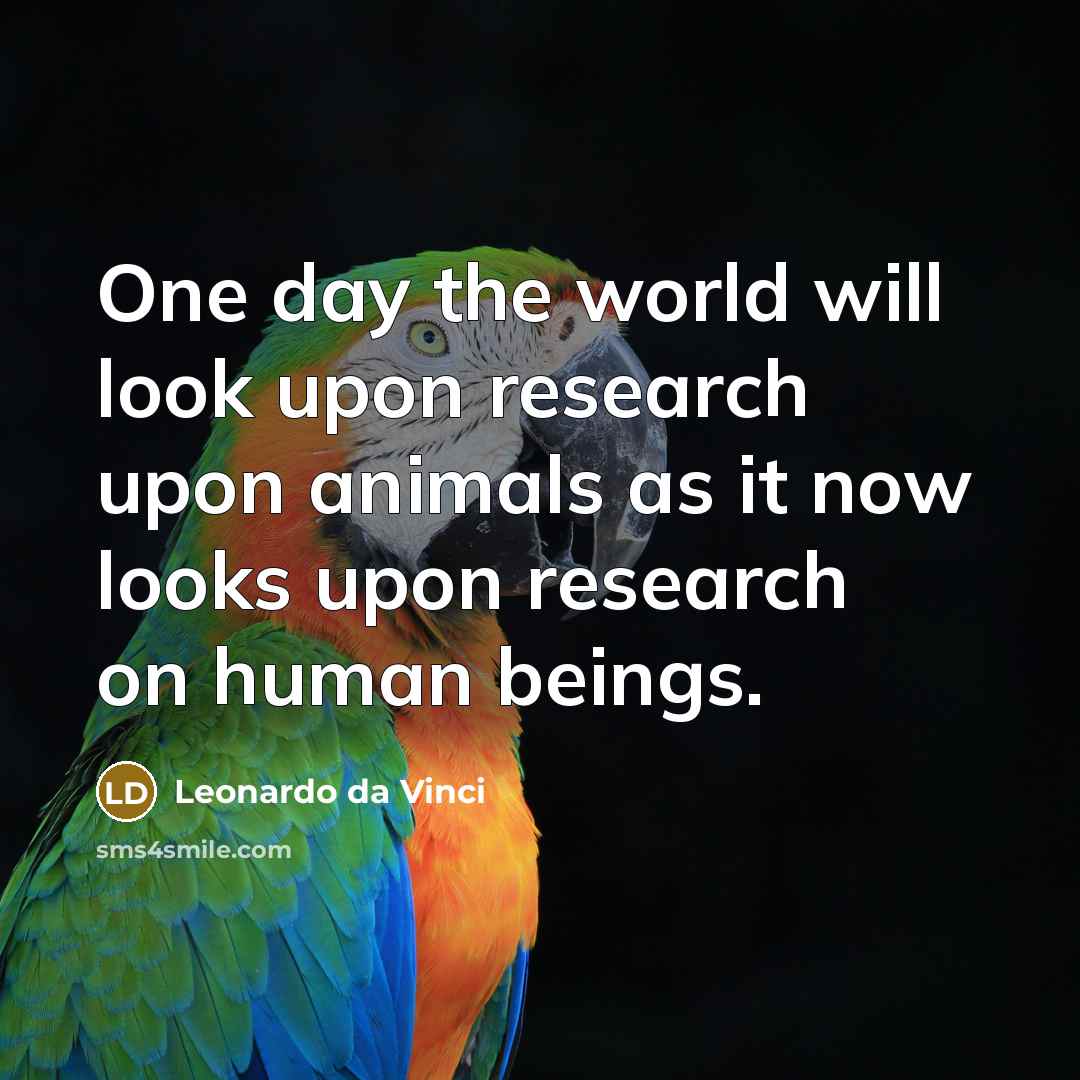 “One day the world will look upon research upon animals as it now looks upon research on human beings.” quote by Leonardo da Vinci