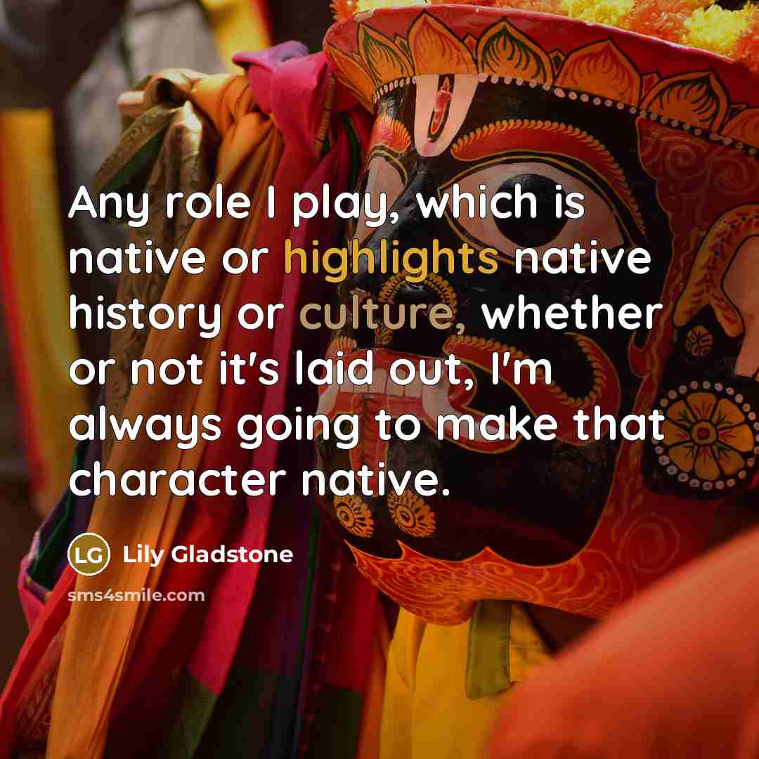 “Any role I play, which is native or highlights native history or culture, whether or not it's laid out, I'm always going to make that character native.” quote by Lily Gladstone