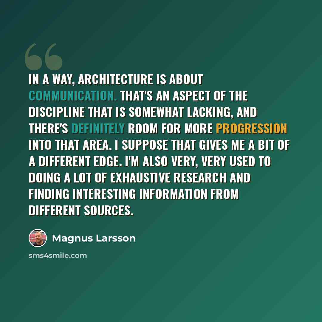 “In a way, architecture is about communication. That's an aspect of the discipline that is somewhat lacking, and there's definitely room for more progression into that area. I suppose that gives me a bit of a different edge. I'm also very, very used to doing a lot of exhaustive research and finding…” quote by Magnus Larsson