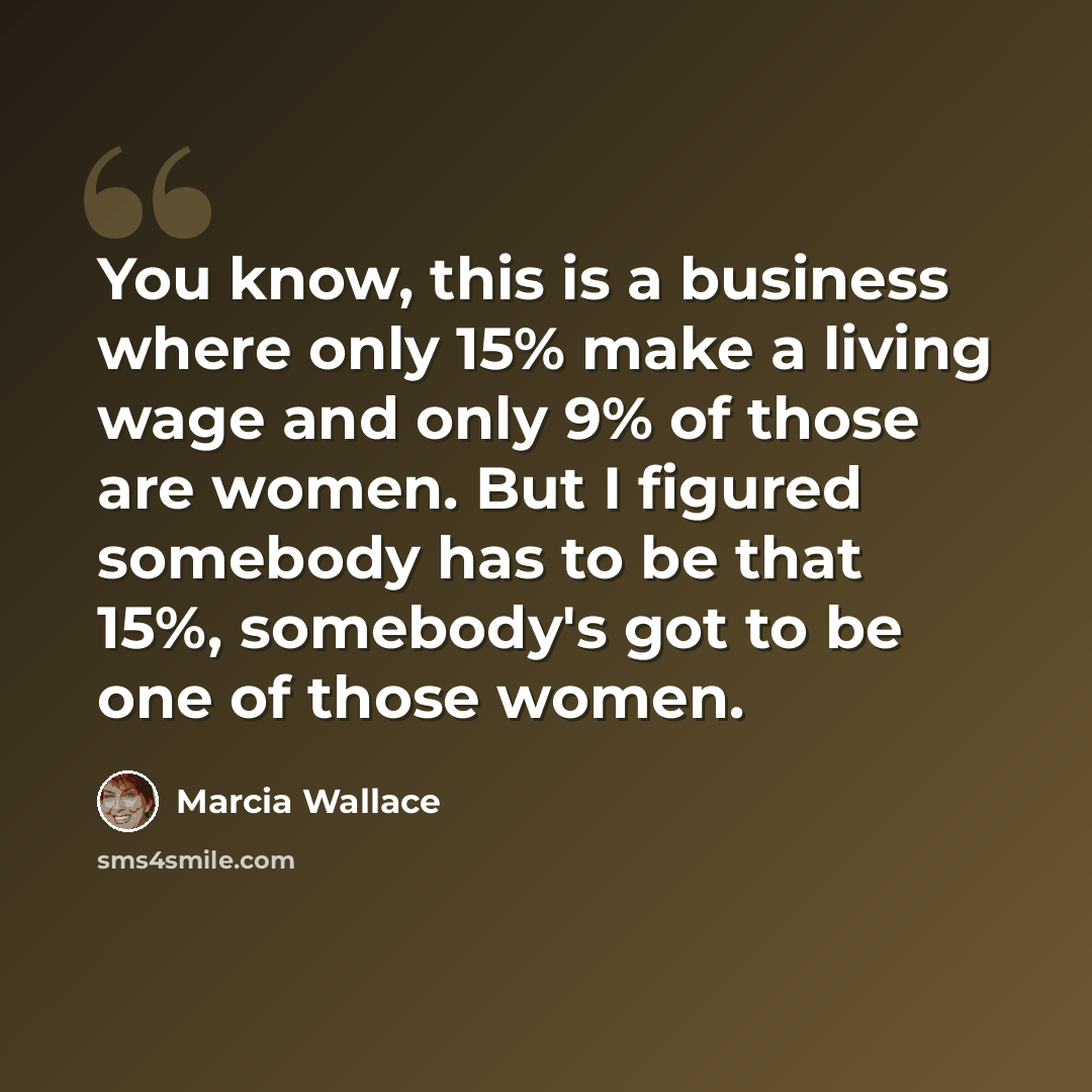 “You know, this is a business where only 15% make a living wage and only 9% of those are women. But I figured somebody has to be that 15%, somebody's got to be one of those women.” quote by Marcia Wallace