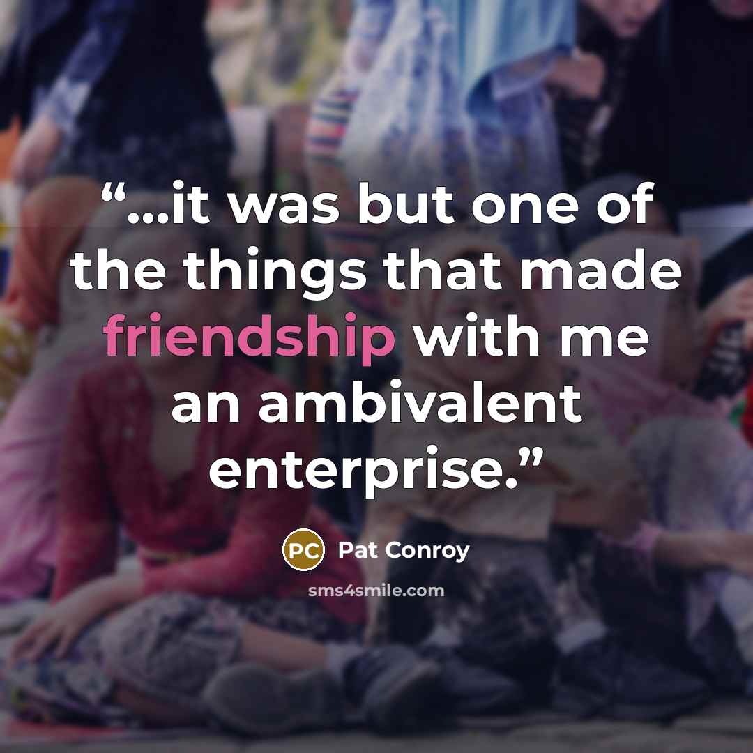 “…it was but one of the things that made friendship with me an ambivalent enterprise.” quote by Pat Conroy