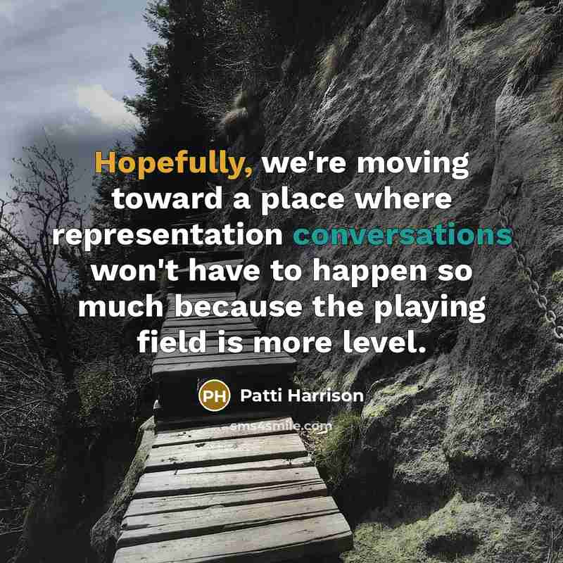 “Hopefully, we're moving toward a place where representation conversations won't have to happen so much because the playing field is more level.” quote by Patti Harrison