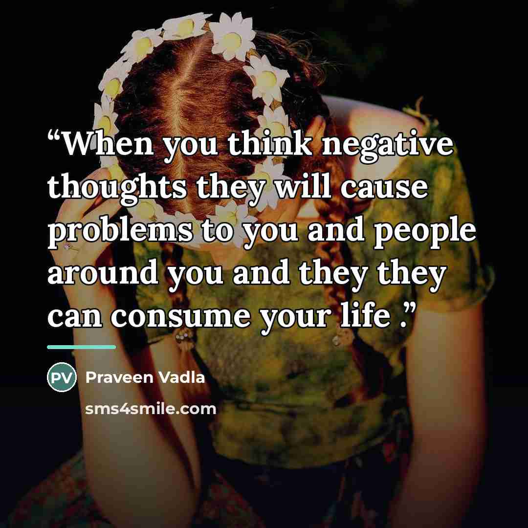 “When you think negative thoughts they will cause problems to you and people around you and they they can consume your life .” quote by Praveen Vadla