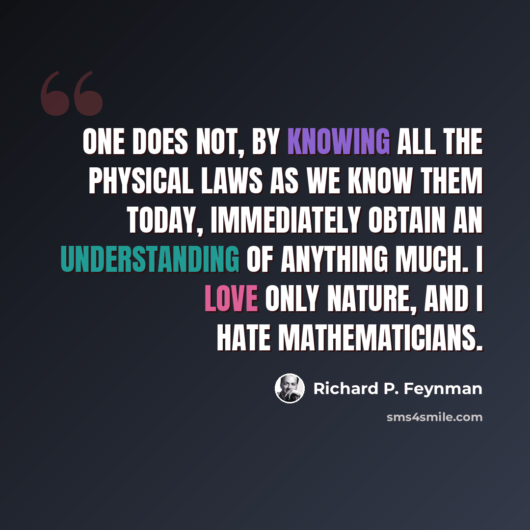 “One does not, by knowing all the physical laws as we know them today, immediately obtain an understanding of anything much. I love only nature, and I hate mathematicians.” quote by Richard P. Feynman