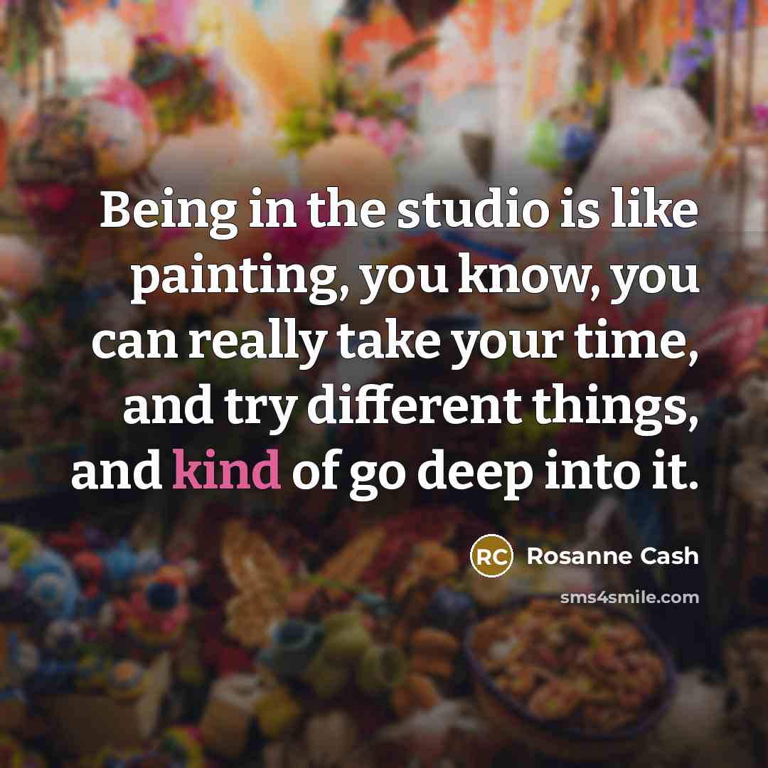 “Being in the studio is like painting, you know, you can really take your time, and try different things, and kind of go deep into it.” quote by Rosanne Cash