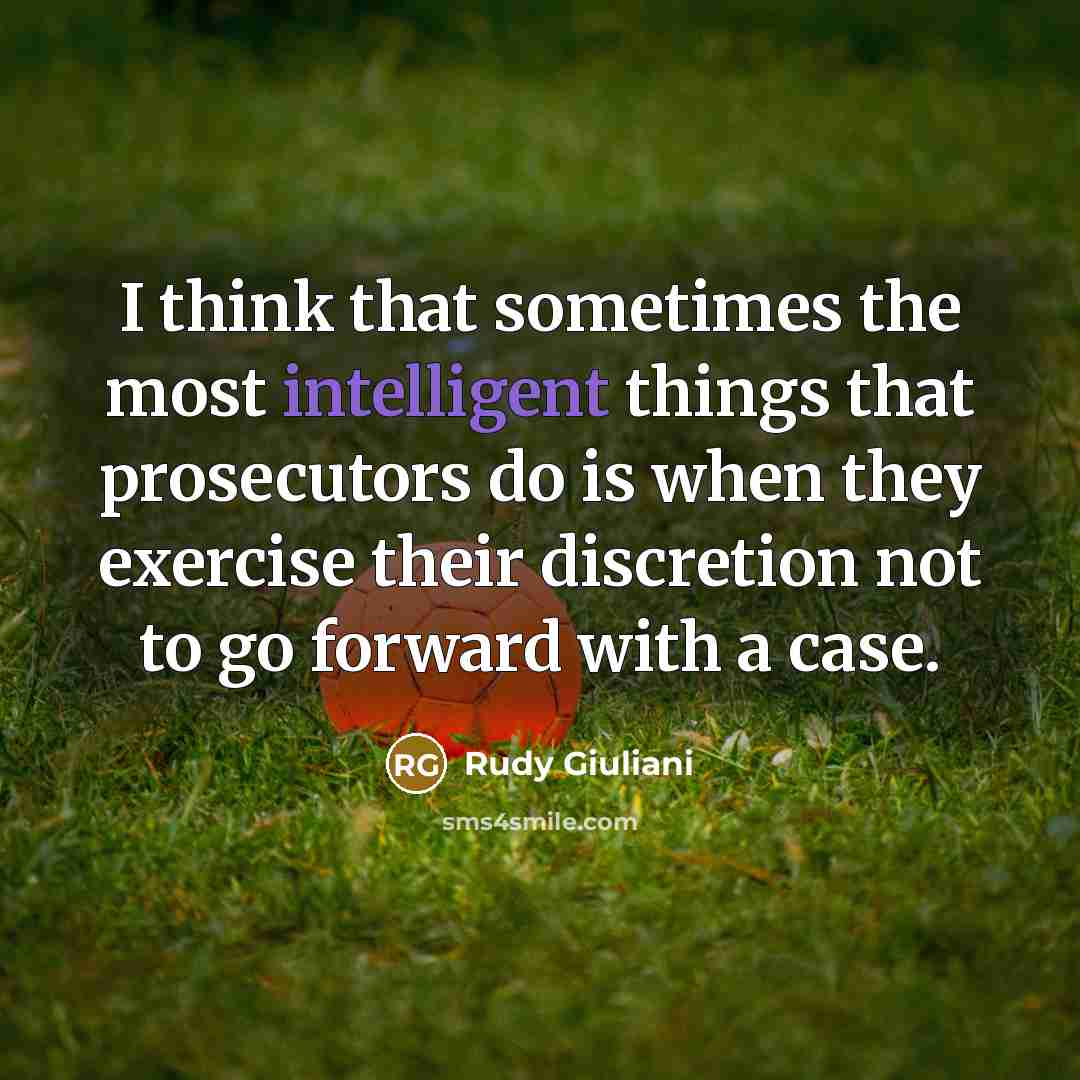 “I think that sometimes the most intelligent things that prosecutors do is when they exercise their discretion not to go forward with a case.” quote by Rudy Giuliani