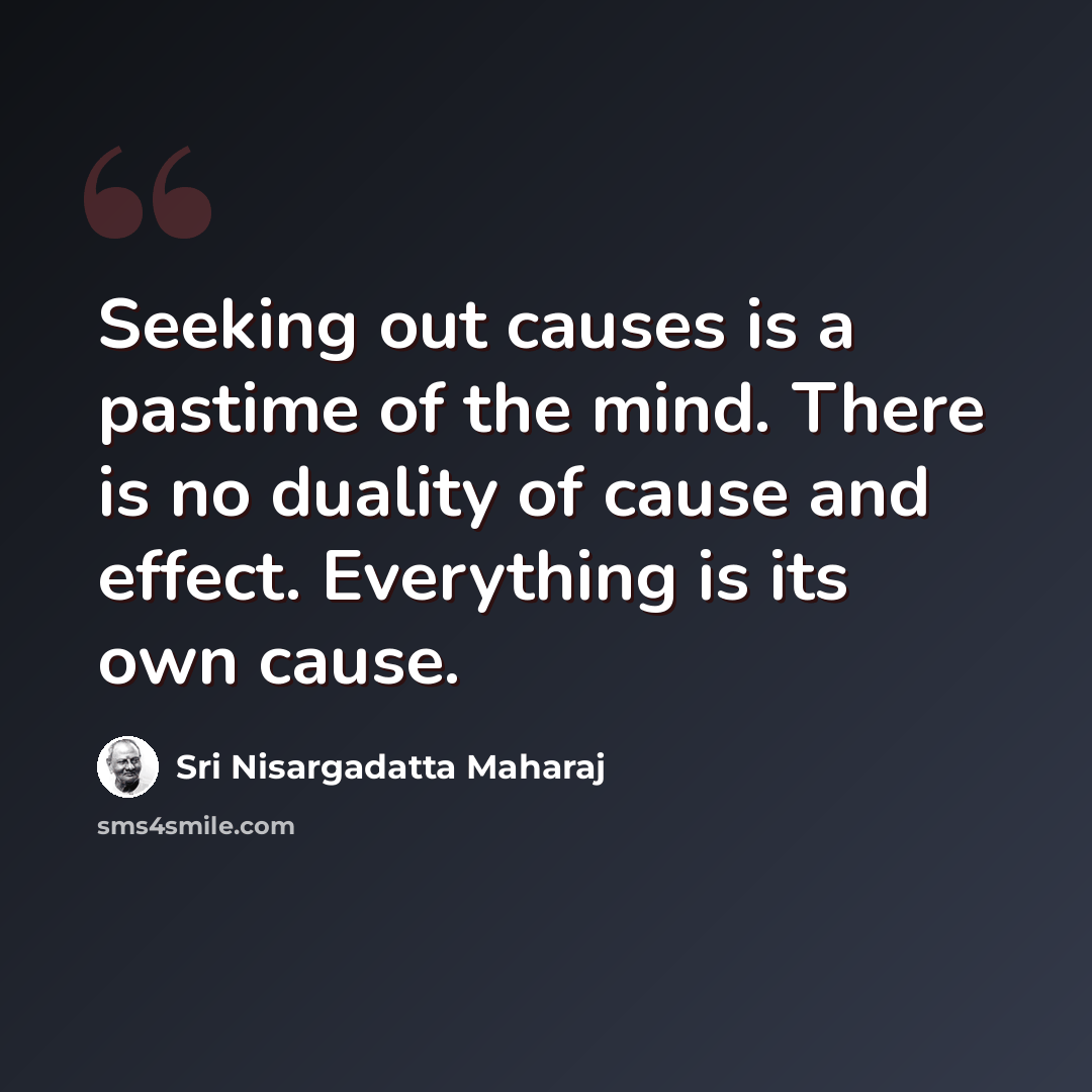 “Seeking out causes is a pastime of the mind. There is no duality of cause and effect. Everything is its own cause.” quote by Sri Nisargadatta Maharaj