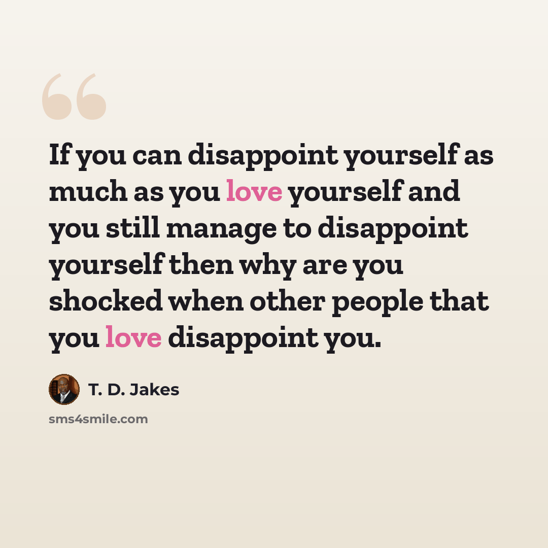 “If you can disappoint yourself as much as you love yourself and you still manage to disappoint yourself then why are you shocked when other people that you love disappoint you.” quote by T. D. Jakes