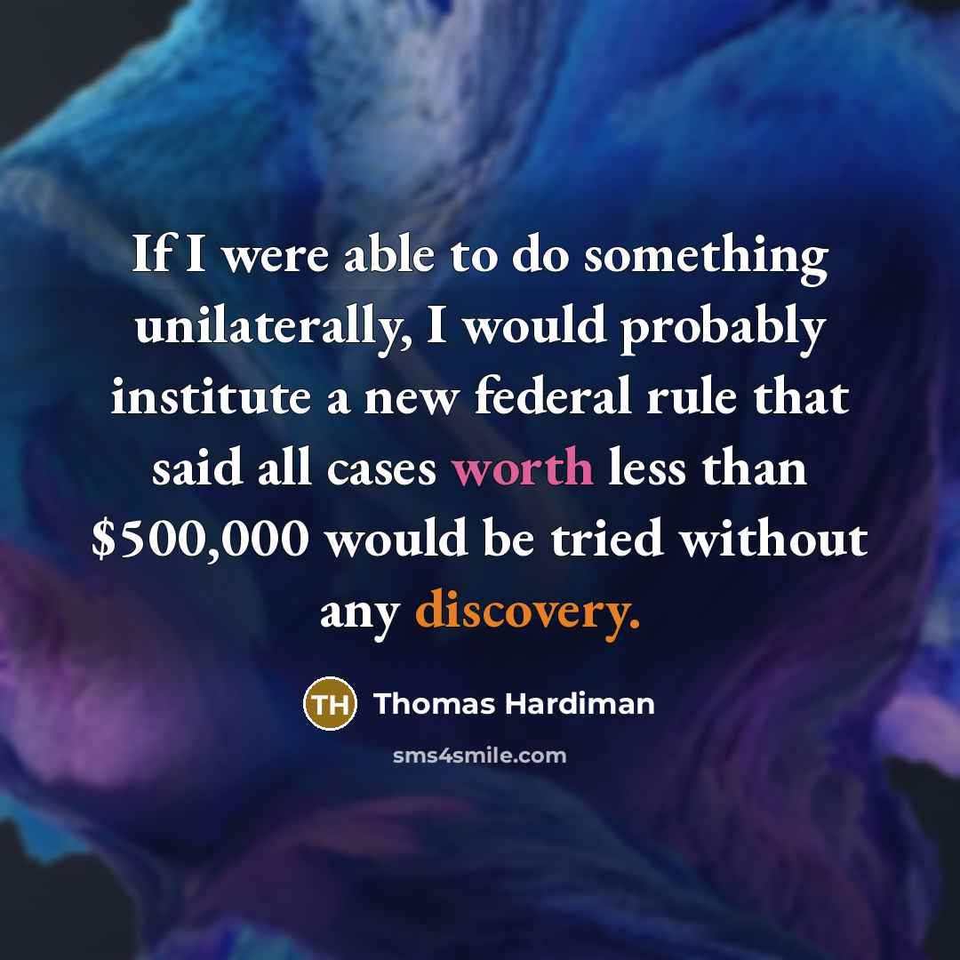 “If I were able to do something unilaterally, I would probably institute a new federal rule that said all cases worth less than $500,000 would be tried without any discovery.” quote by Thomas Hardiman