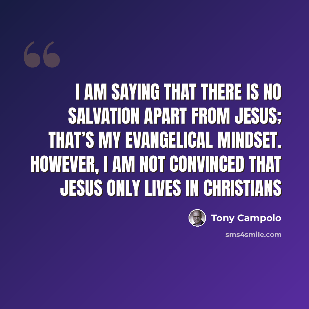 “I am saying that there is no salvation apart from Jesus; that’s my evangelical mindset. However, I am not convinced that Jesus only lives in Christians” quote by Tony Campolo