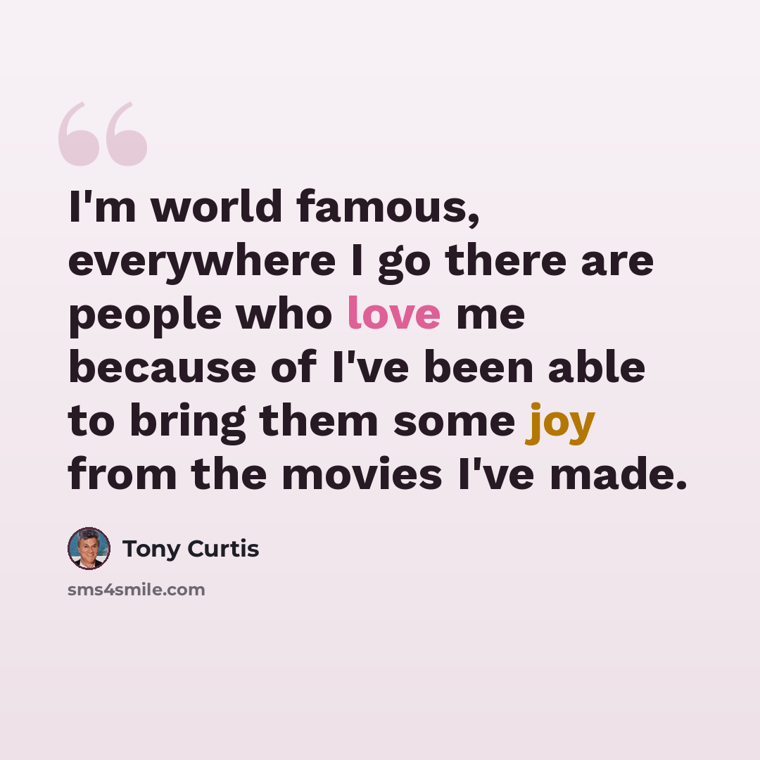 “I'm world famous, everywhere I go there are people who love me because of I've been able to bring them some joy from the movies I've made.” quote by Tony Curtis