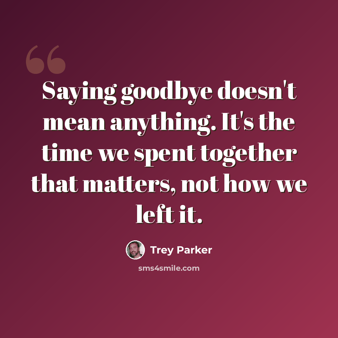 “Saying goodbye doesn't mean anything. It's the time we spent together that matters, not how we left it.” quote by Trey Parker