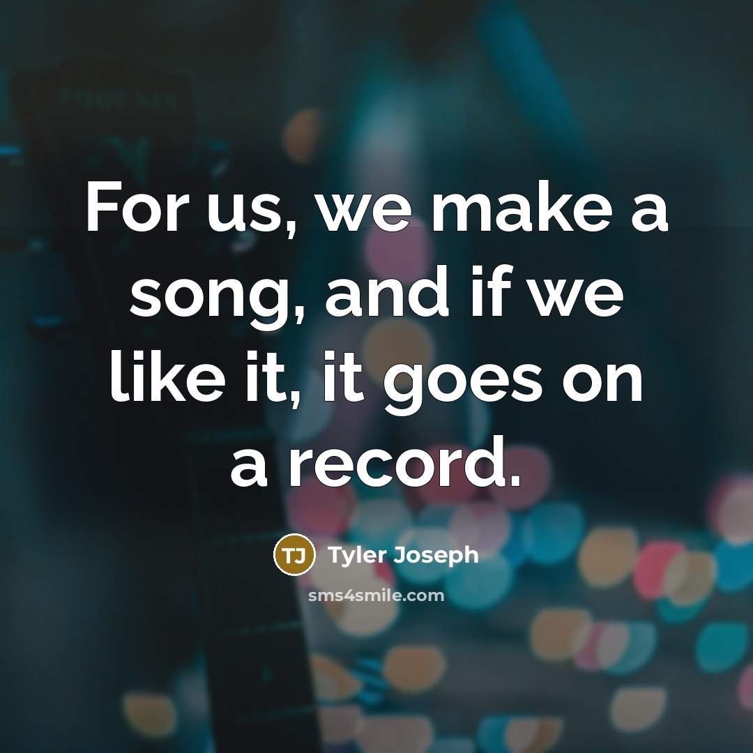 “For us, we make a song, and if we like it, it goes on a record.” quote by Tyler Joseph