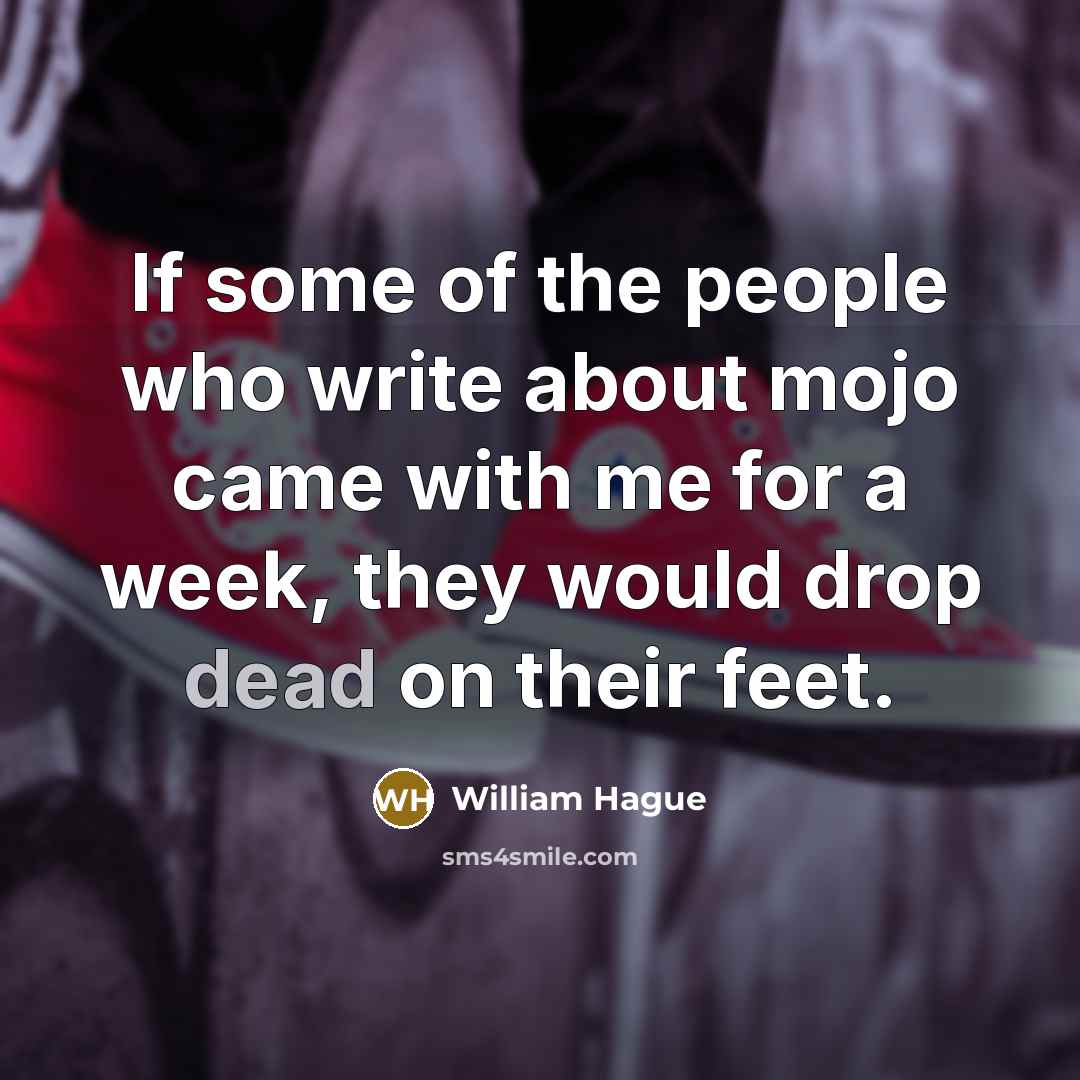 “If some of the people who write about mojo came with me for a week, they would drop dead on their feet.” quote by William Hague