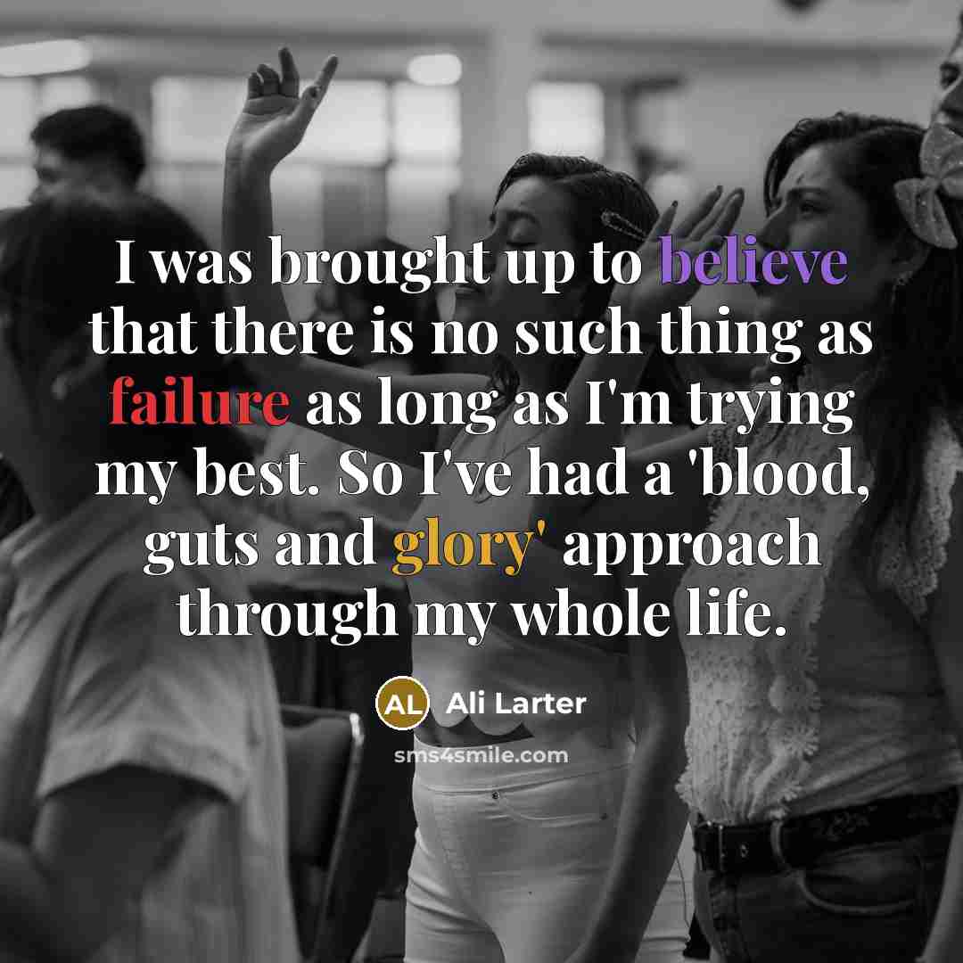 “I was brought up to believe that there is no such thing as failure as long as I'm trying my best. So I've had a 'blood, guts and glory' approach through my whole life.” quote by Ali Larter