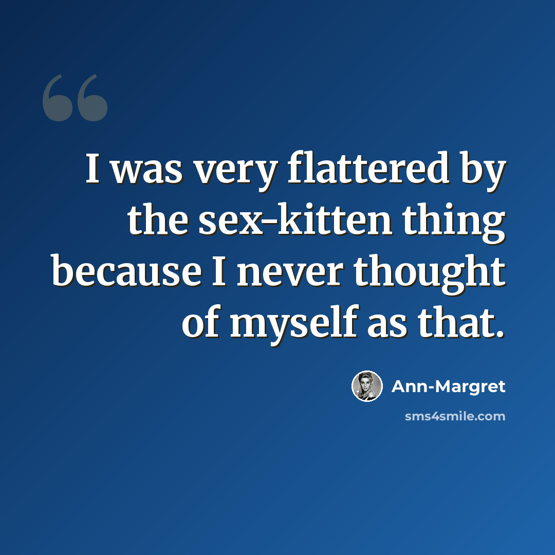 “I was very flattered by the sex-kitten thing because I never thought of myself as that.” quote by Ann-Margret