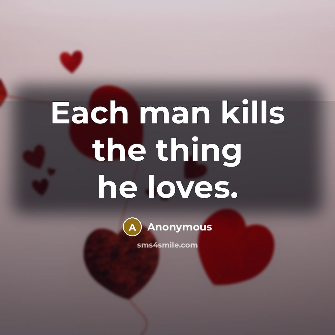 “Each man kills the thing he loves.” quote by Anonymous
