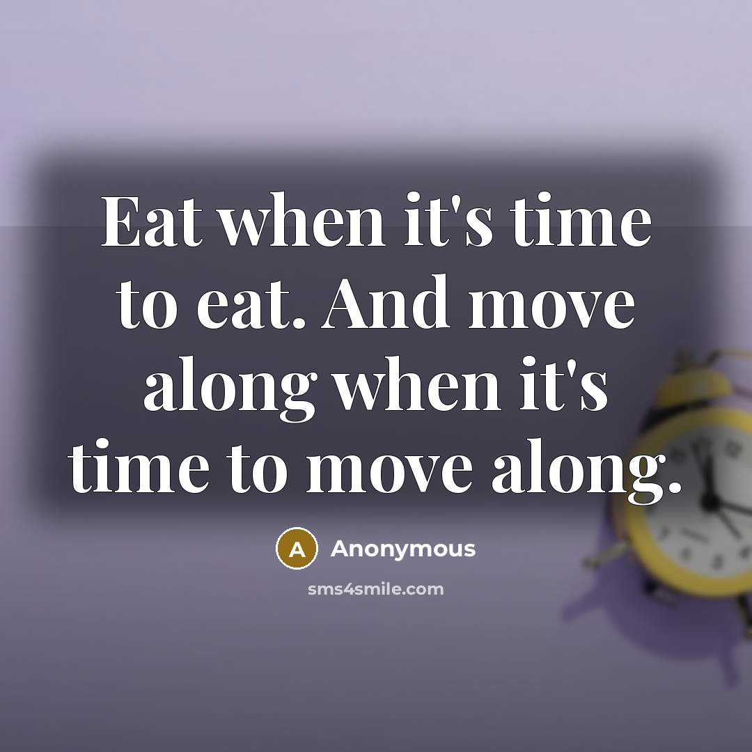 “Eat when it's time to eat. And move along when it's time to move along.” quote by Anonymous
