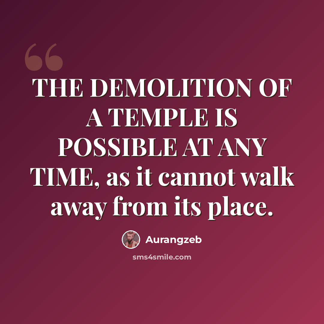 “THE DEMOLITION OF A TEMPLE IS POSSIBLE AT ANY TIME, as it cannot walk away from its place.” quote by Aurangzeb