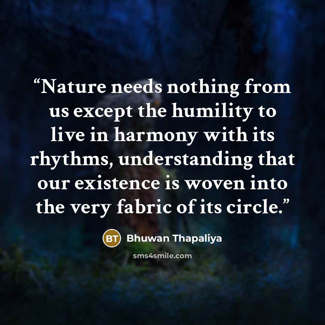 “Nature needs nothing from us except the humility to live in harmony with its rhythms, understanding that our existence is woven into the very fabric of its circle.” quote by Bhuwan Thapaliya