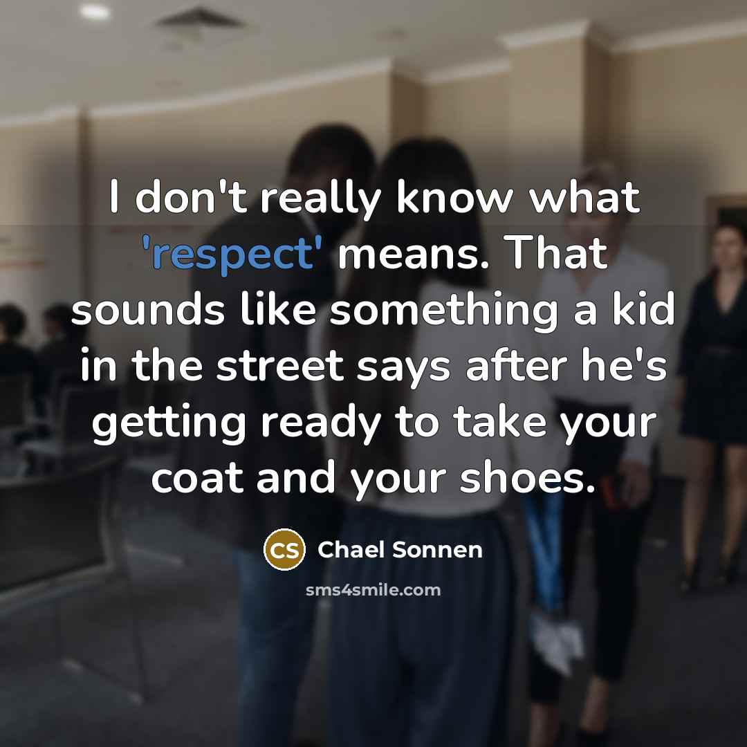 “I don't really know what 'respect' means. That sounds like something a kid in the street says after he's getting ready to take your coat and your shoes.” quote by Chael Sonnen