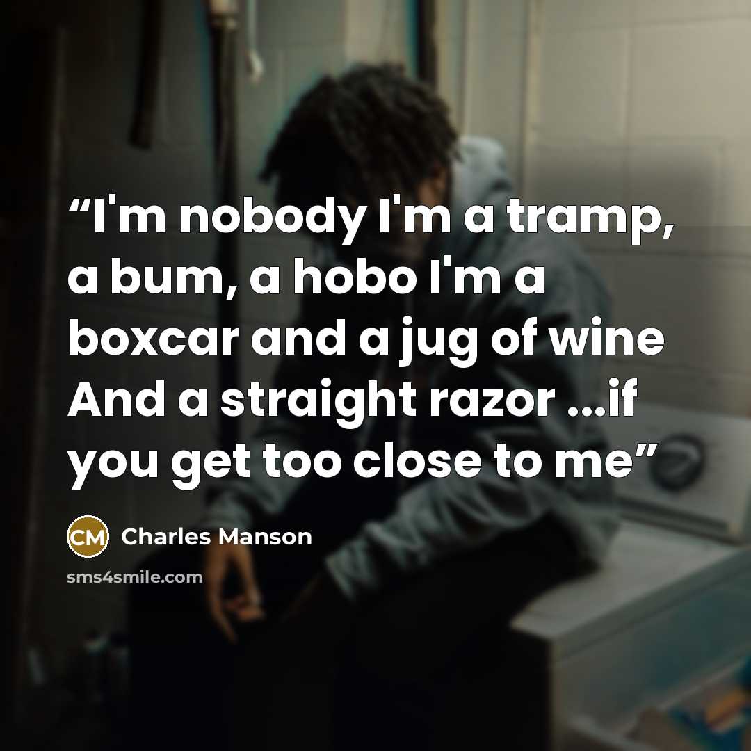 “I'm nobody I'm a tramp, a bum, a hobo I'm a boxcar and a jug of wine And a straight razor ...if you get too close to me” quote by Charles Manson