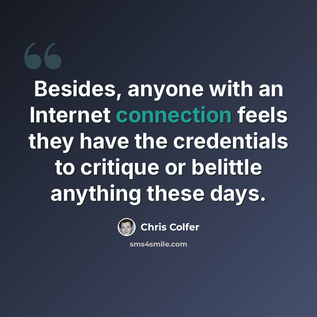 “Besides, anyone with an Internet connection feels they have the credentials to critique or belittle anything these days.” quote by Chris Colfer