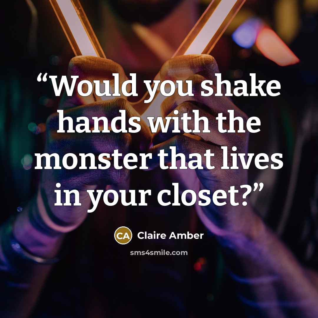 “Would you shake hands with the monster that lives in your closet?” quote by Claire Amber