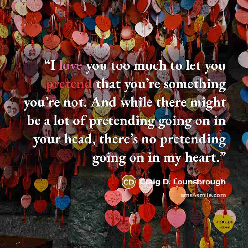 “I love you too much to let you pretend that you’re something you’re not. And while there might be a lot of pretending going on in your head, there’s no pretending going on in my heart.” quote by Craig D. Lounsbrough